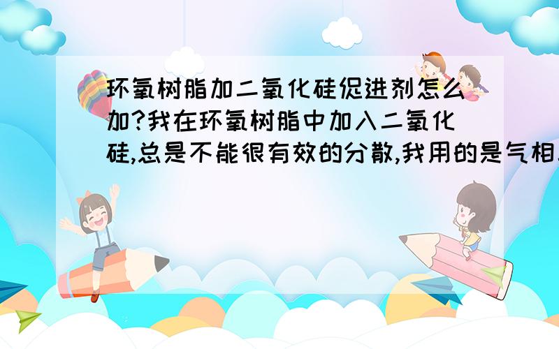 环氧树脂加二氧化硅促进剂怎么加?我在环氧树脂中加入二氧化硅,总是不能很有效的分散,我用的是气相二氧化硅，很不错的材料