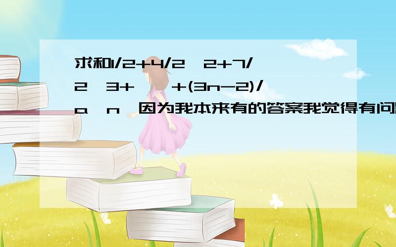 求和1/2+4/2^2+7/2^3+……+(3n-2)/a^n,因为我本来有的答案我觉得有问题！