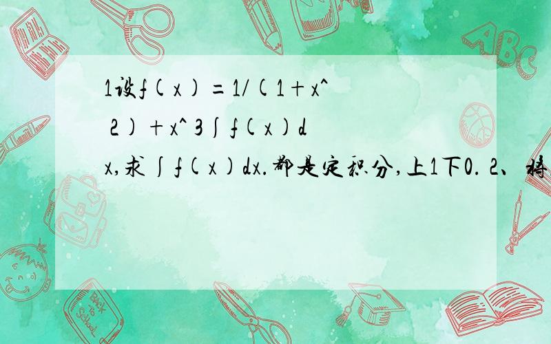 1设f(x)=1/(1+x^ 2)+x^ 3∫f(x)dx,求∫f(x)dx.都是定积分,上1下0. 2、将f(x)=(1+x)^ m展开成x幂级数,谢谢了.