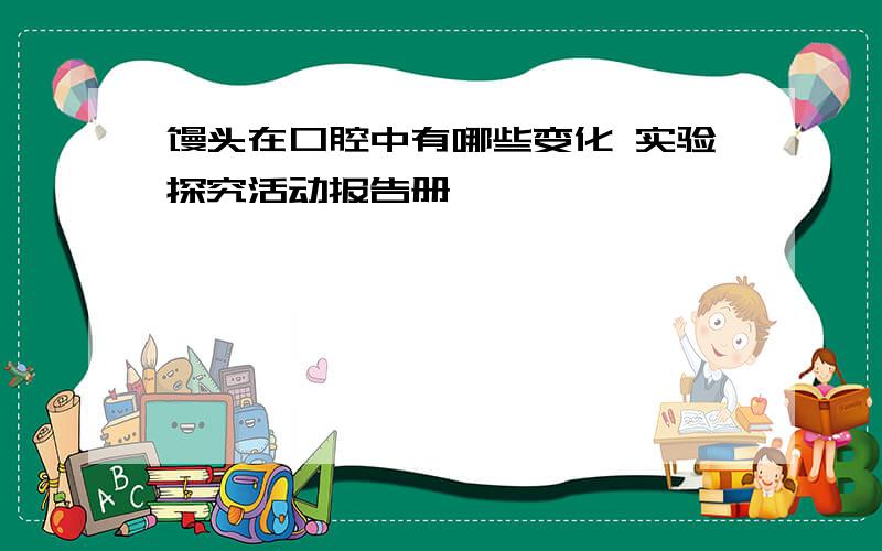 馒头在口腔中有哪些变化 实验探究活动报告册