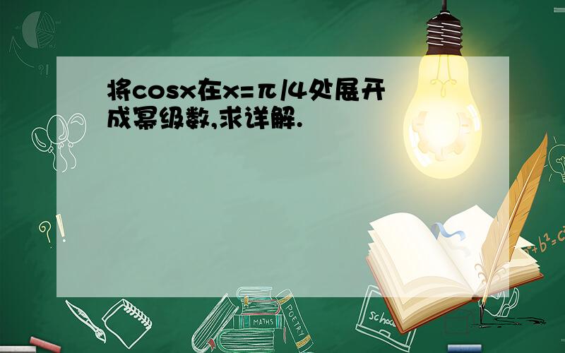 将cosx在x=π/4处展开成幂级数,求详解.