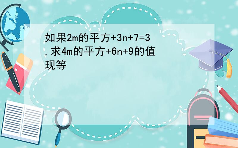 如果2m的平方+3n+7=3,求4m的平方+6n+9的值现等