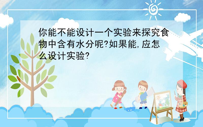 你能不能设计一个实验来探究食物中含有水分呢?如果能,应怎么设计实验?