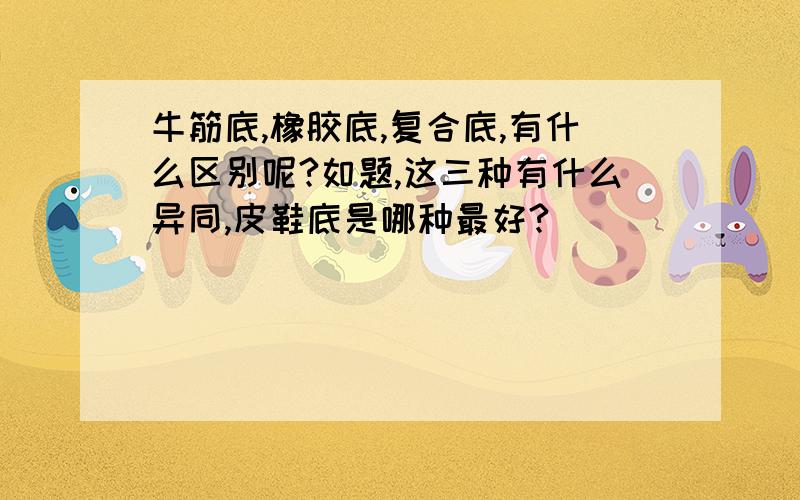 牛筋底,橡胶底,复合底,有什么区别呢?如题,这三种有什么异同,皮鞋底是哪种最好?