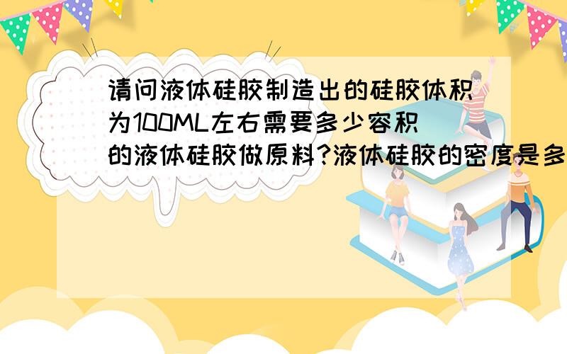 请问液体硅胶制造出的硅胶体积为100ML左右需要多少容积的液体硅胶做原料?液体硅胶的密度是多少?