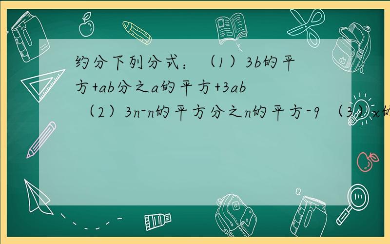 约分下列分式：（1）3b的平方+ab分之a的平方+3ab （2）3n-n的平方分之n的平方-9 （3）x的平方-6xy+9y的平方分之x的平方-3xy