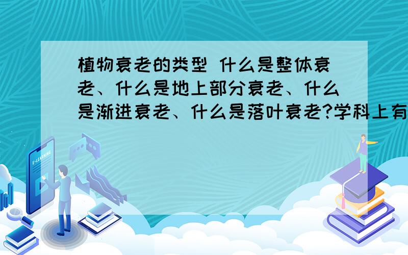 植物衰老的类型 什么是整体衰老、什么是地上部分衰老、什么是渐进衰老、什么是落叶衰老?学科上有明确定义