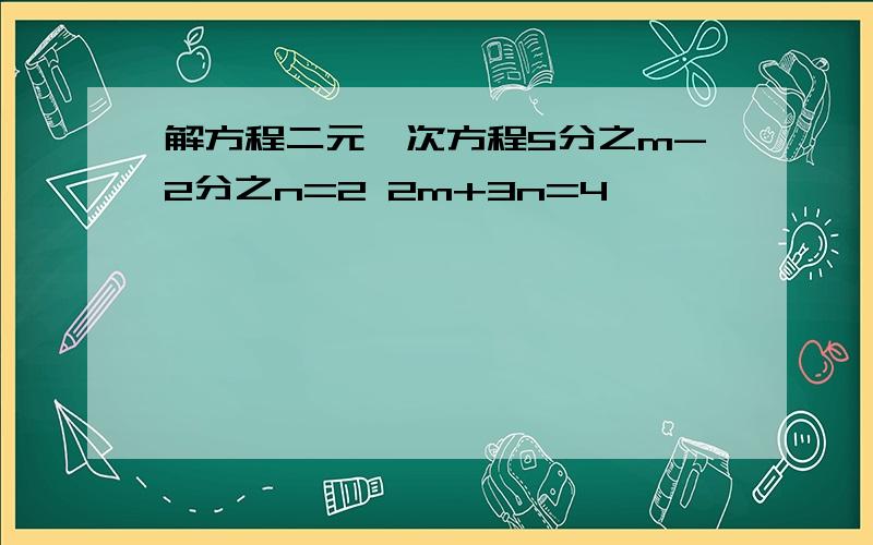 解方程二元一次方程5分之m-2分之n=2 2m+3n=4