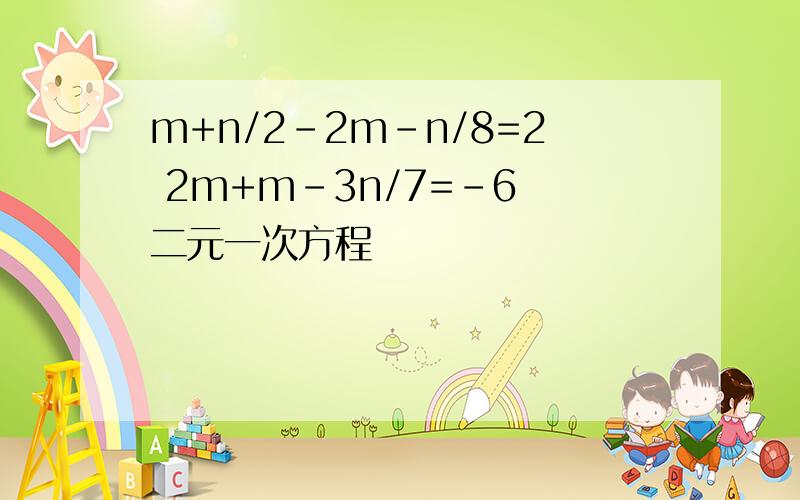 m+n/2-2m-n/8=2 2m+m-3n/7=-6 二元一次方程