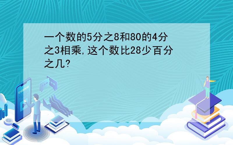 一个数的5分之8和80的4分之3相乘,这个数比28少百分之几?