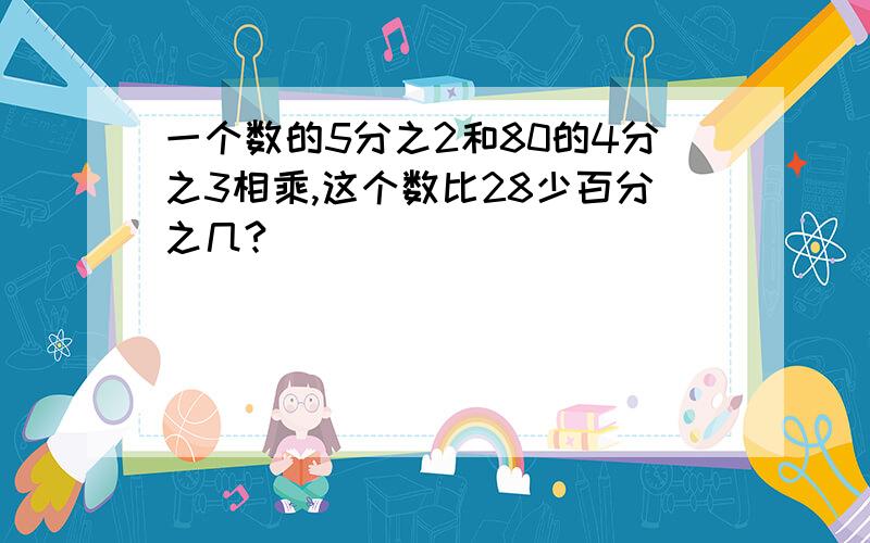 一个数的5分之2和80的4分之3相乘,这个数比28少百分之几?