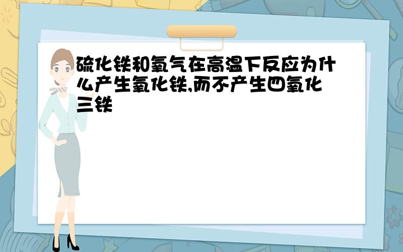 硫化铁和氧气在高温下反应为什么产生氧化铁,而不产生四氧化三铁