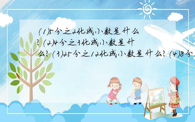 (1)5分之2化成小数是什么?(2)4分之3化成小数是什么?(3)25分之12化成小数是什么?(4)8分之1化成小数是什么?