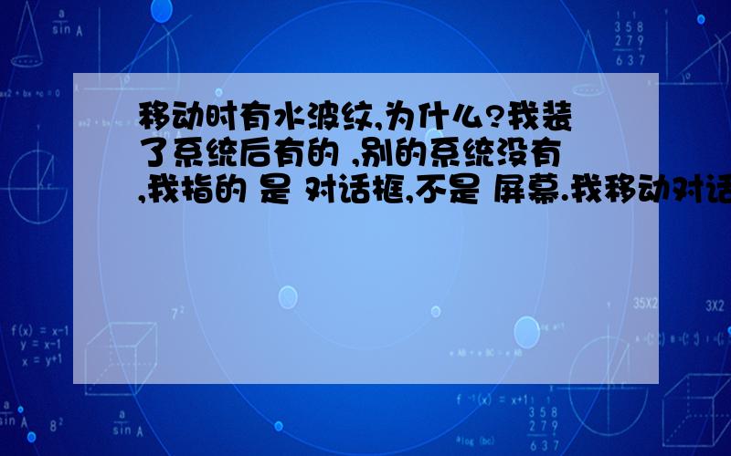 移动时有水波纹,为什么?我装了系统后有的 ,别的系统没有,我指的 是 对话框,不是 屏幕.我移动对话框,或者滚动对话框上面有水波似的东西出现,是怎么回事啊?