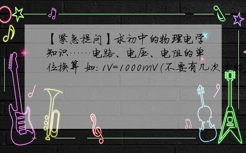 【紧急提问】求初中的物理电学知识……电路、电压、电阻的单位换算 如：1V=1000mV（不要有几次方的） ...【紧急提问】求初中的物理电学知识……电路、电压、电阻的单位换算如：1V=1000mV