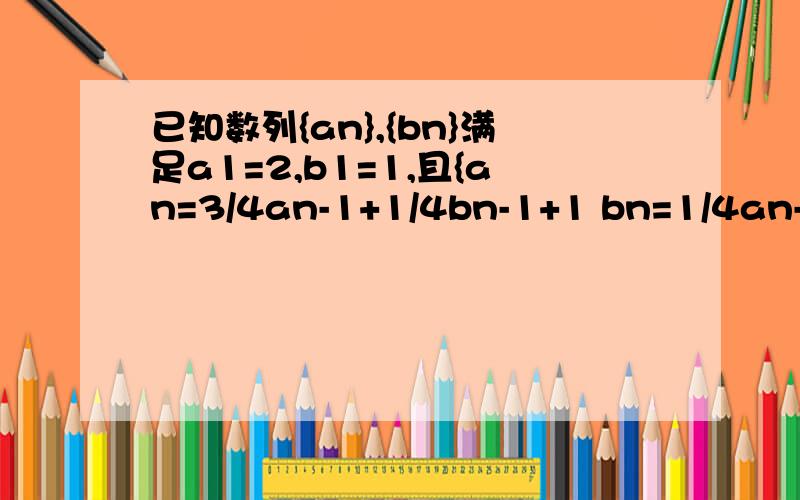 已知数列{an},{bn}满足a1=2,b1=1,且{an=3/4an-1+1/4bn-1+1 bn=1/4an-1+3/4bn-1+1(n≥2),数列{cn}满足Cn=an+bn.问题：设数列{Cn}的前n项和为Sn,求证：1/S1+1/S2+1/S3…+1/Sn＜1能详细点？