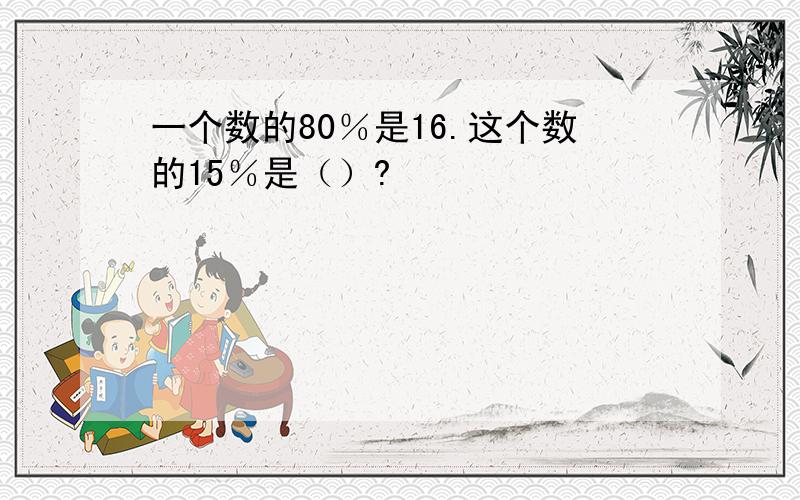 一个数的80％是16.这个数的15％是（）?