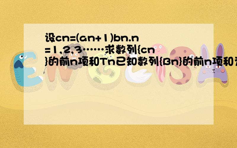 设cn=(an+1)bn.n=1,2,3……求数列{cn}的前n项和Tn已知数列{Bn}的前n项和为Sn且2Sn+Bn=2，数列{An}为等差数列且As=14,A7=20(1)数数列{Bn}的通项公式