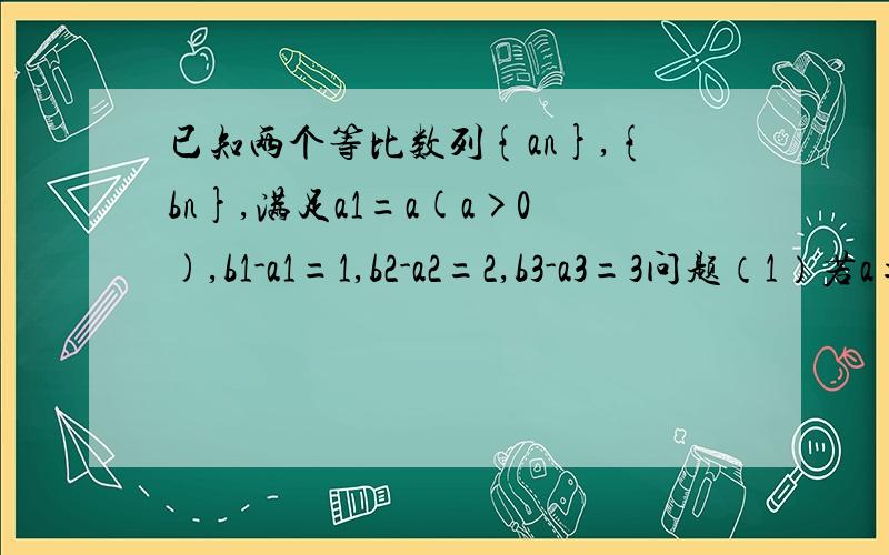 已知两个等比数列{an},{bn},满足a1=a(a>0),b1-a1=1,b2-a2=2,b3-a3=3问题（1）若a=1.求数列(an)的通 （2）若数列｛an}唯一,求a的值