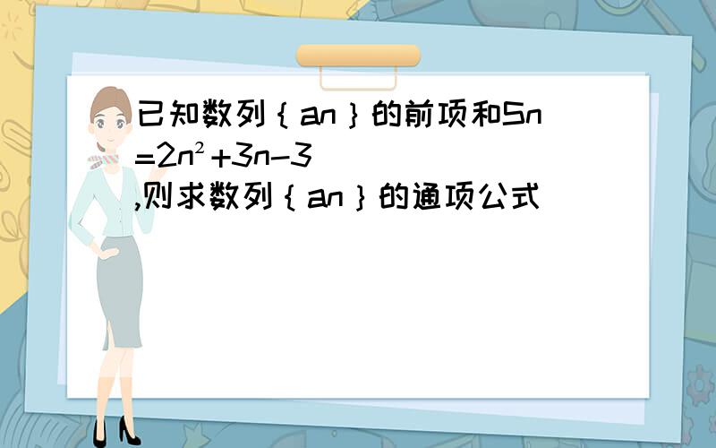 已知数列｛an｝的前项和Sn=2n²+3n-3,则求数列｛an｝的通项公式