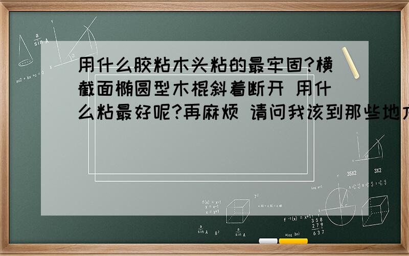 用什么胶粘木头粘的最牢固?横截面椭圆型木棍斜着断开 用什么粘最好呢?再麻烦 请问我该到那些地方买树脂胶或者结构胶?