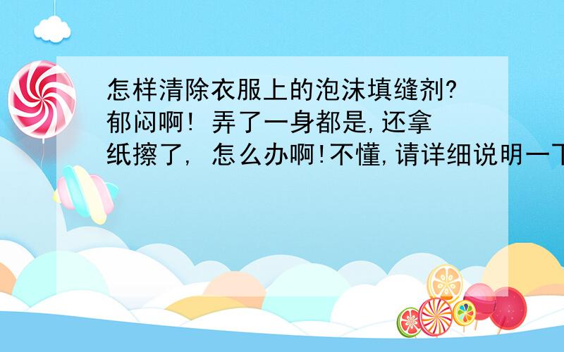 怎样清除衣服上的泡沫填缝剂?郁闷啊! 弄了一身都是,还拿纸擦了, 怎么办啊!不懂,请详细说明一下,谢谢