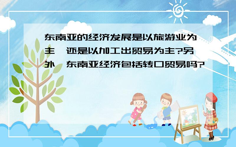 东南亚的经济发展是以旅游业为主,还是以加工出贸易为主?另外,东南亚经济包括转口贸易吗?