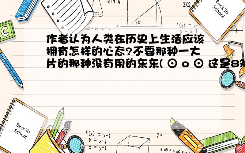 作者认为人类在历史上生活应该拥有怎样的心态?不要那种一大片的那种没有用的东东( ⊙ o ⊙ 这是8艰难的国运与雄健的国民的作业本上的 还有一个啊：上文采用了比喻写法.请选择一个比喻