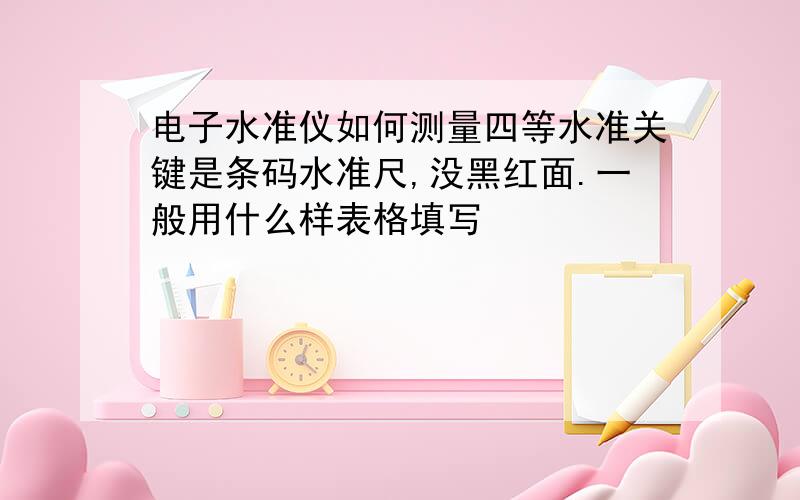 电子水准仪如何测量四等水准关键是条码水准尺,没黑红面.一般用什么样表格填写