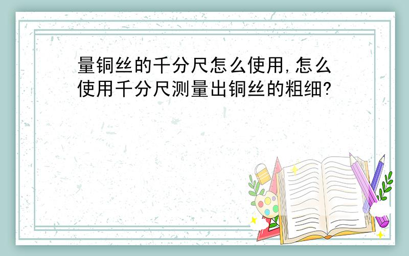 量铜丝的千分尺怎么使用,怎么使用千分尺测量出铜丝的粗细?