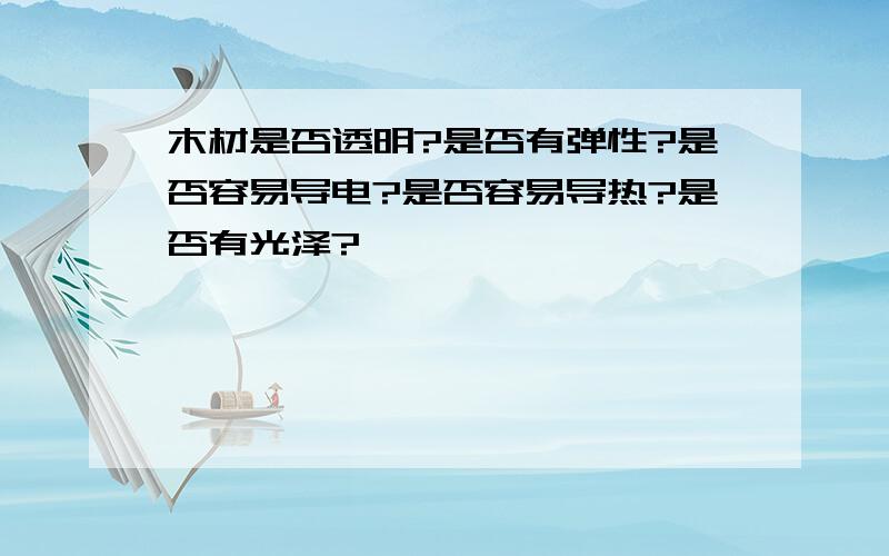 木材是否透明?是否有弹性?是否容易导电?是否容易导热?是否有光泽?