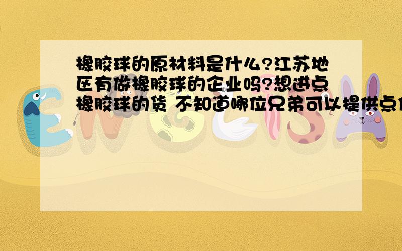 橡胶球的原材料是什么?江苏地区有做橡胶球的企业吗?想进点橡胶球的货 不知道哪位兄弟可以提供点信息