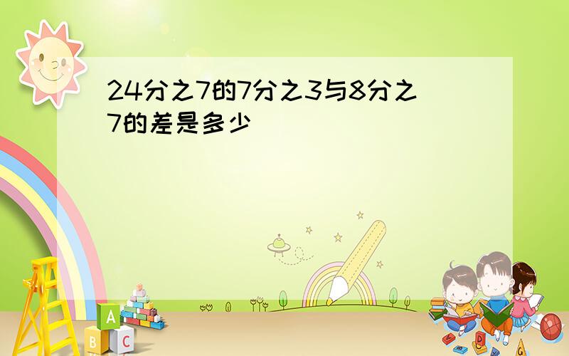 24分之7的7分之3与8分之7的差是多少