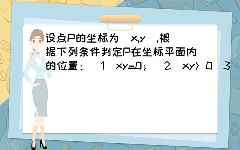 设点P的坐标为（x,y),根据下列条件判定P在坐标平面内的位置：（1）xy=0；（2）xy＞0（3）x-y=0