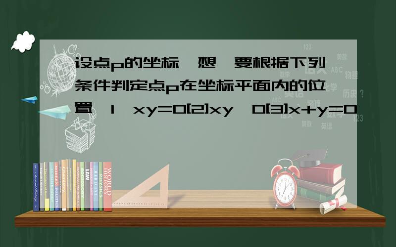 设点p的坐标【想,要根据下列条件判定点p在坐标平面内的位置【1】xy=0[2]xy>0[3]x+y=0