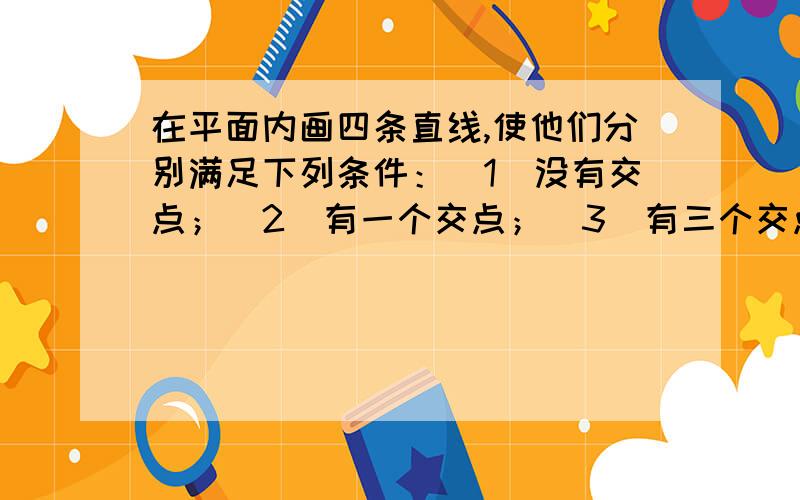 在平面内画四条直线,使他们分别满足下列条件：（1）没有交点；（2）有一个交点；（3）有三个交点；（4）有四个交点；（5）有5个交点；（6）有6个交点.