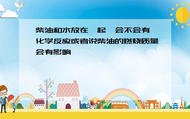 柴油和水放在一起  会不会有化学反应或者说柴油的燃烧质量会有影响