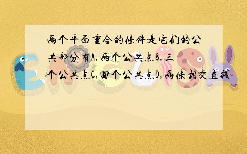 两个平面重合的条件是它们的公共部分有A,两个公共点B,三个公共点C,四个公共点D,两条相交直线