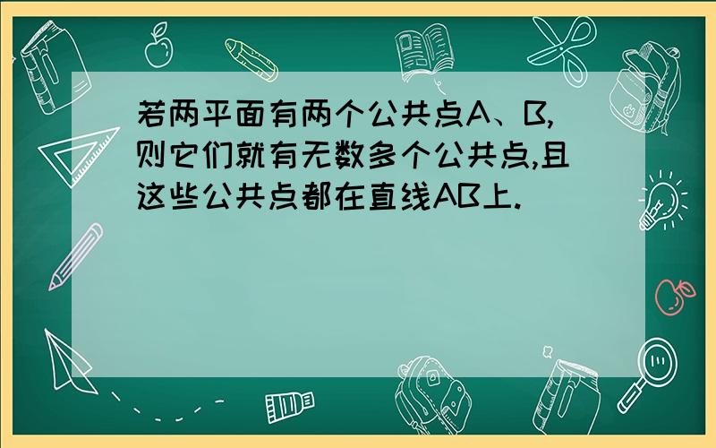 若两平面有两个公共点A、B,则它们就有无数多个公共点,且这些公共点都在直线AB上.