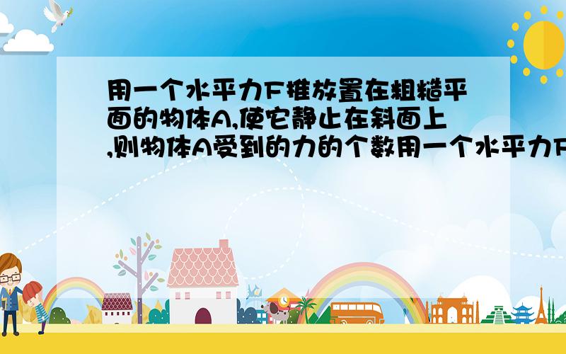 用一个水平力F推放置在粗糙平面的物体A,使它静止在斜面上,则物体A受到的力的个数用一个水平力F推放置在粗糙平面的物体A,使它静止在斜面上,则物体A受到的力的个数A.3个 B.4个C.3个或4个 D.4