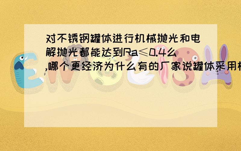 对不锈钢罐体进行机械抛光和电解抛光都能达到Ra≤0.4么,哪个更经济为什么有的厂家说罐体采用机械抛光不能达到Ra≤0.4呢?如果能达到,对不锈钢罐体进行机械抛光和电解抛光,哪个更经济