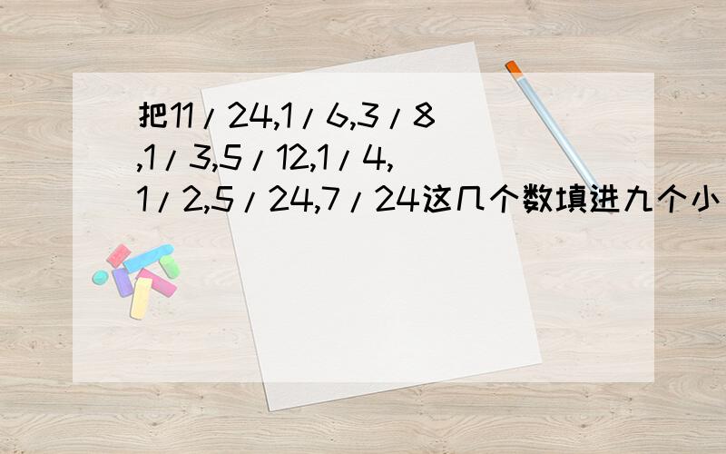 把11/24,1/6,3/8,1/3,5/12,1/4,1/2,5/24,7/24这几个数填进九个小方格组成的大方格内,使横竖斜相加和相等小方格是横竖斜三个一组排列.要有解题思路.