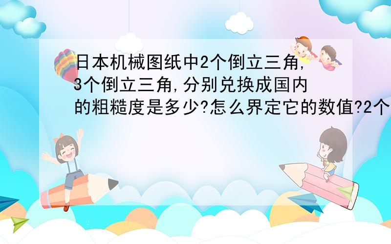 日本机械图纸中2个倒立三角,3个倒立三角,分别兑换成国内的粗糙度是多少?怎么界定它的数值?2个倒立三角表示Ra6.3-3.2 是取6.3还是3.3个倒立三角表示Ra1.6-0.4 是取1.6还是0.