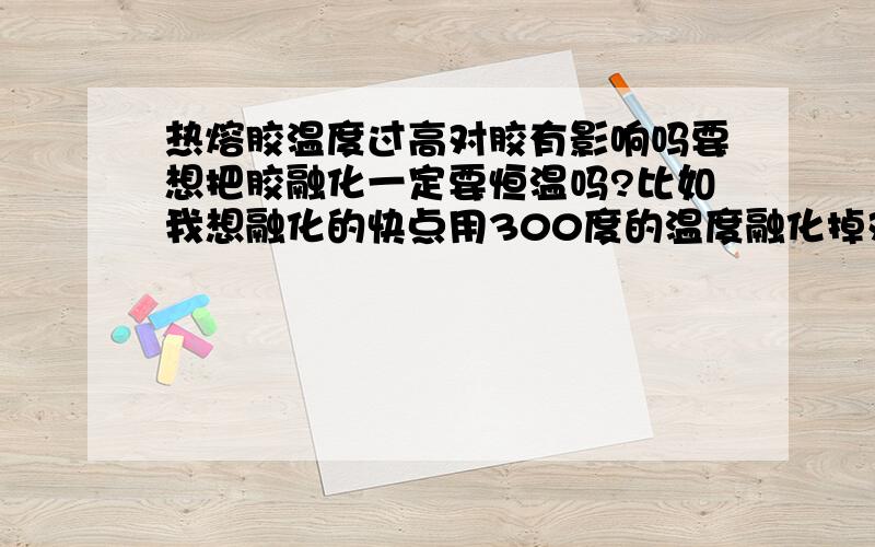 热熔胶温度过高对胶有影响吗要想把胶融化一定要恒温吗?比如我想融化的快点用300度的温度融化掉对胶有什么影响不?还有个问题就是有什么化学原料能增加冷态下胶的初黏性,我见他们有喷