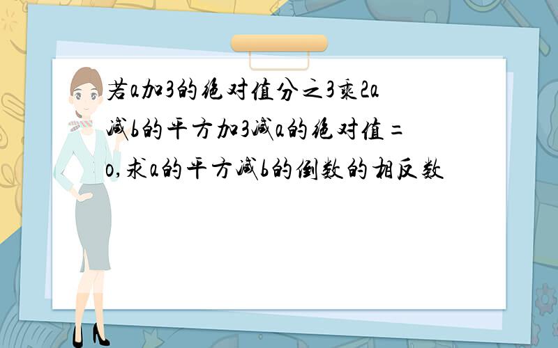 若a加3的绝对值分之3乘2a减b的平方加3减a的绝对值=o,求a的平方减b的倒数的相反数