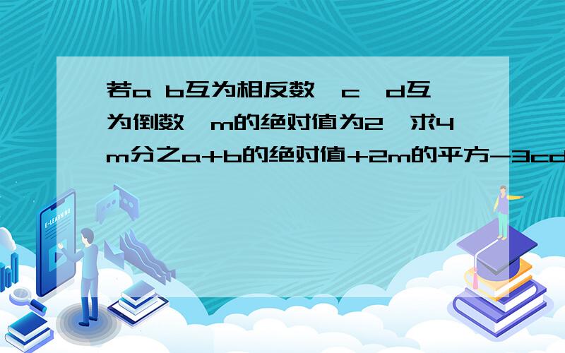 若a b互为相反数,c,d互为倒数,m的绝对值为2,求4m分之a+b的绝对值+2m的平方-3cd的值算式