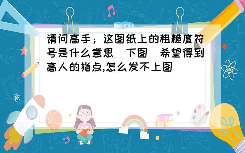 请问高手；这图纸上的粗糙度符号是什么意思（下图）希望得到高人的指点,怎么发不上图