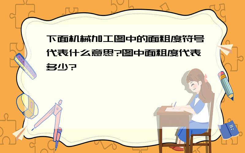 下面机械加工图中的面粗度符号代表什么意思?图中面粗度代表多少?