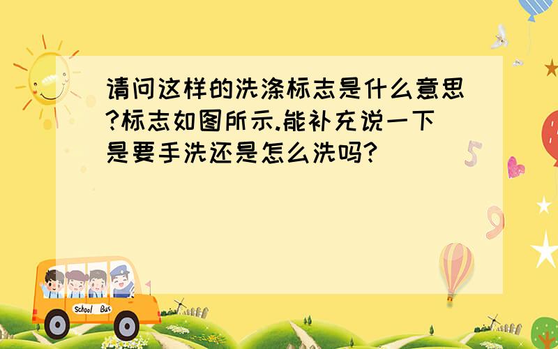 请问这样的洗涤标志是什么意思?标志如图所示.能补充说一下是要手洗还是怎么洗吗?