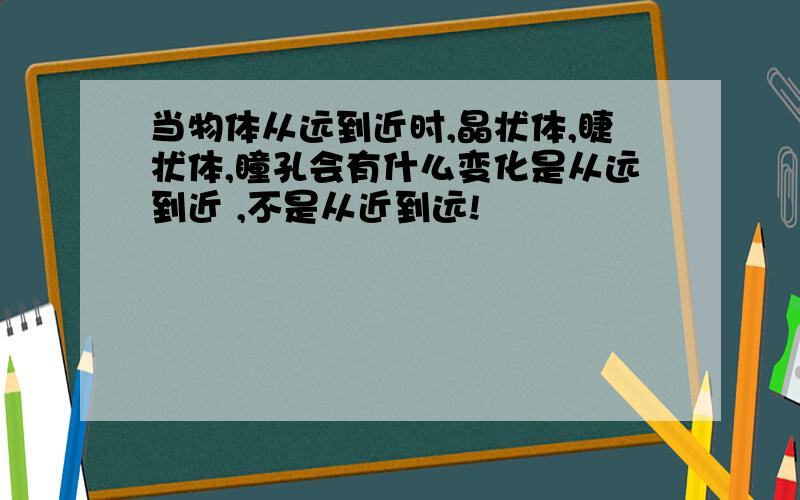 当物体从远到近时,晶状体,睫状体,瞳孔会有什么变化是从远到近 ,不是从近到远!